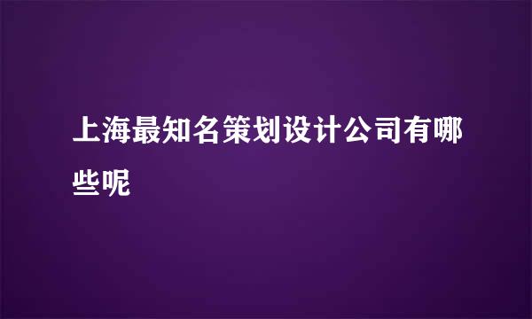 上海最知名策划设计公司有哪些呢