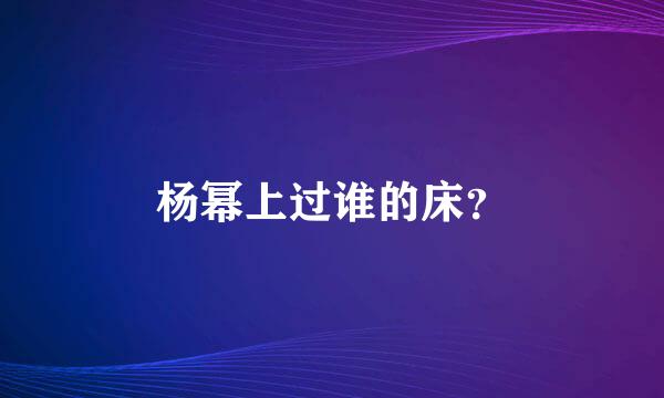 杨幂上过谁的床？