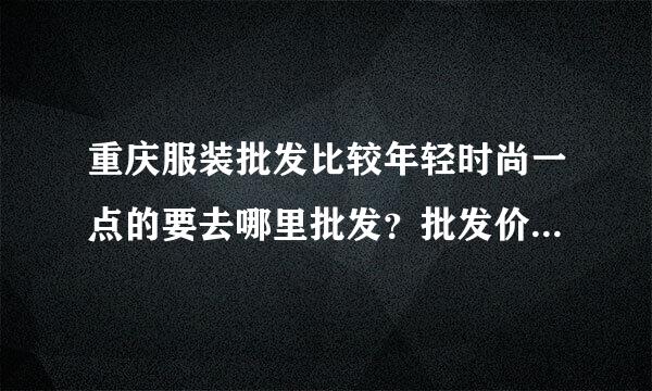 重庆服装批发比较年轻时尚一点的要去哪里批发？批发价大概是多少，和广州的区别大吗？