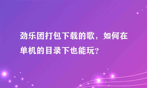 劲乐团打包下载的歌，如何在单机的目录下也能玩？