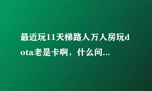 最近玩11天梯路人万人房玩dota老是卡啊，什么问题，以前挺好的啊？