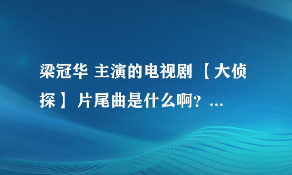 梁冠华 主演的电视剧 【大侦探】 片尾曲是什么啊？？ 有没有试听地址 ？？