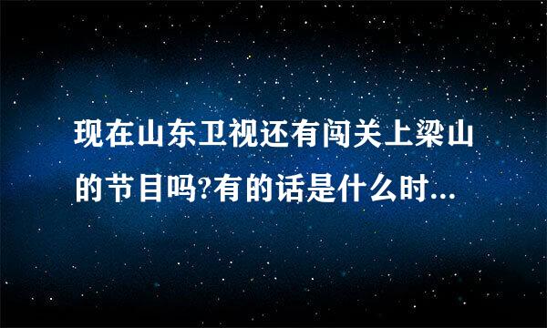 现在山东卫视还有闯关上梁山的节目吗?有的话是什么时候播出啊