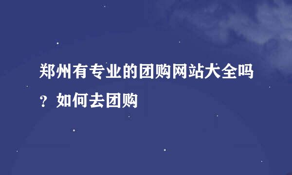 郑州有专业的团购网站大全吗？如何去团购