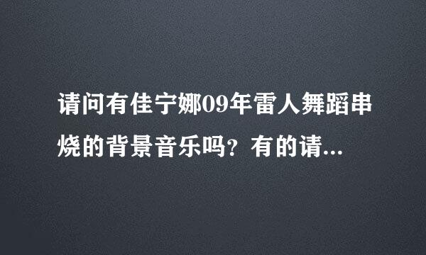 请问有佳宁娜09年雷人舞蹈串烧的背景音乐吗？有的请给我发一份841531164 谢谢！！！