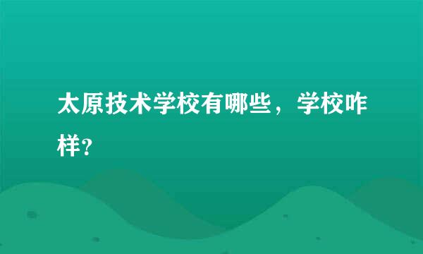 太原技术学校有哪些，学校咋样？