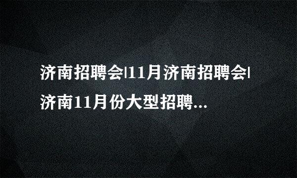 济南招聘会|11月济南招聘会|济南11月份大型招聘会|时间地点及细则？