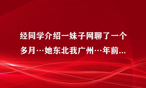 经同学介绍一妹子网聊了一个多月…她东北我广州…年前闹着要我陪她过元宵节…感觉两人挺合得来，初二就奔