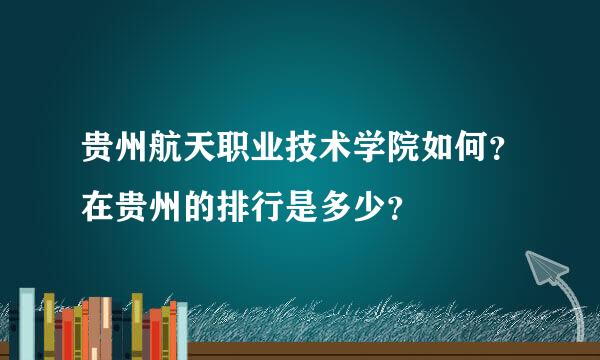 贵州航天职业技术学院如何？在贵州的排行是多少？