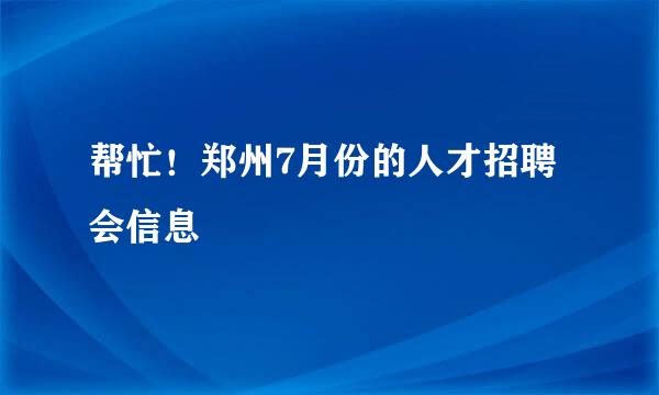 帮忙！郑州7月份的人才招聘会信息