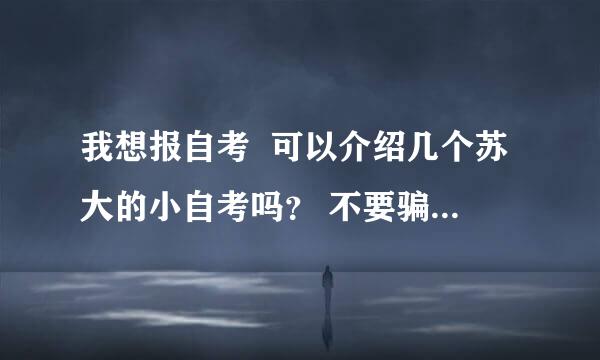 我想报自考  可以介绍几个苏大的小自考吗？ 不要骗子···