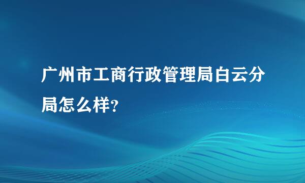 广州市工商行政管理局白云分局怎么样？