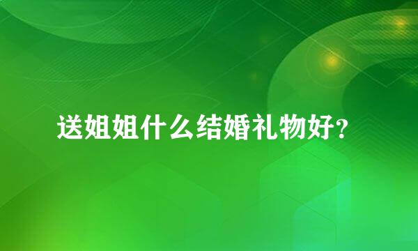 送姐姐什么结婚礼物好？