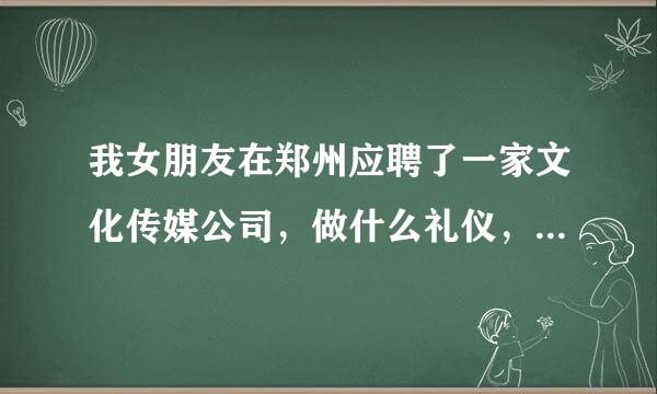 我女朋友在郑州应聘了一家文化传媒公司，做什么礼仪，还要出差去外地上班。去半个月了，我想知道礼仪是做