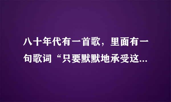 八十年代有一首歌，里面有一句歌词“只要默默地承受这一切，”歌名是什么