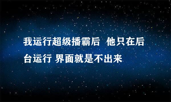 我运行超级播霸后  他只在后台运行 界面就是不出来