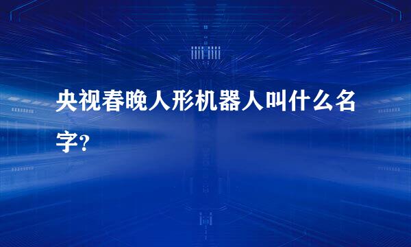 央视春晚人形机器人叫什么名字？