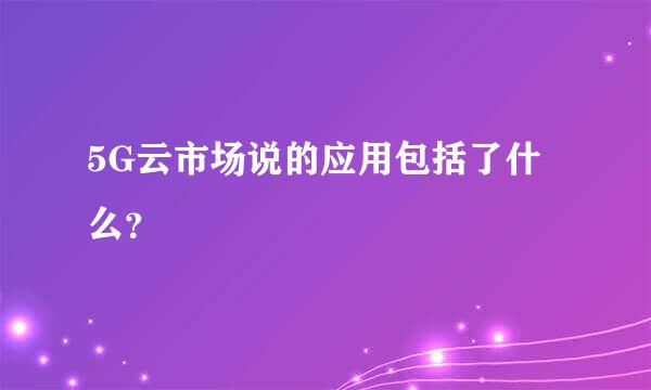 5G云市场说的应用包括了什么？