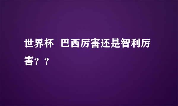 世界杯  巴西厉害还是智利厉害？？