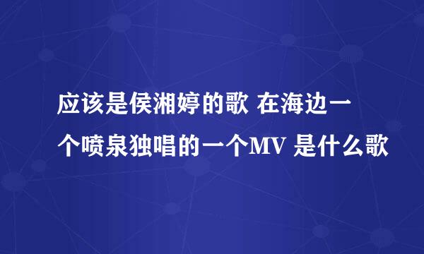 应该是侯湘婷的歌 在海边一个喷泉独唱的一个MV 是什么歌