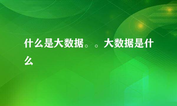 什么是大数据。。大数据是什么