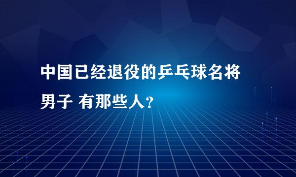 中国已经退役的乒乓球名将 男子 有那些人？