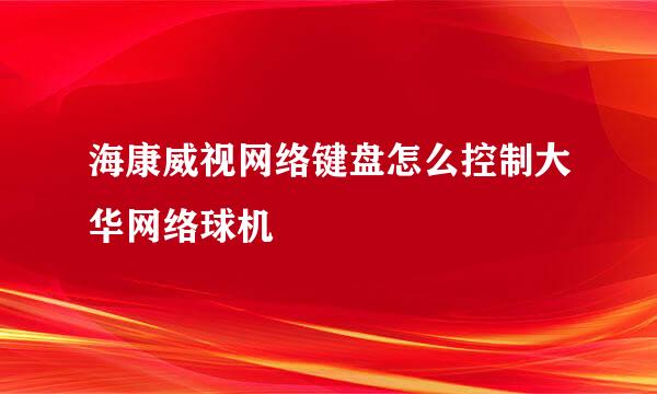 海康威视网络键盘怎么控制大华网络球机