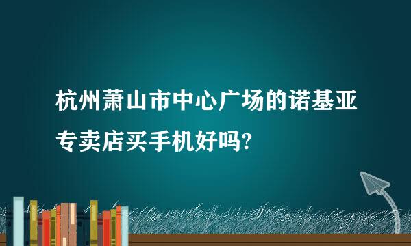 杭州萧山市中心广场的诺基亚专卖店买手机好吗?