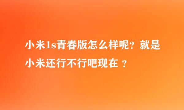 小米1s青春版怎么样呢？就是小米还行不行吧现在 ？