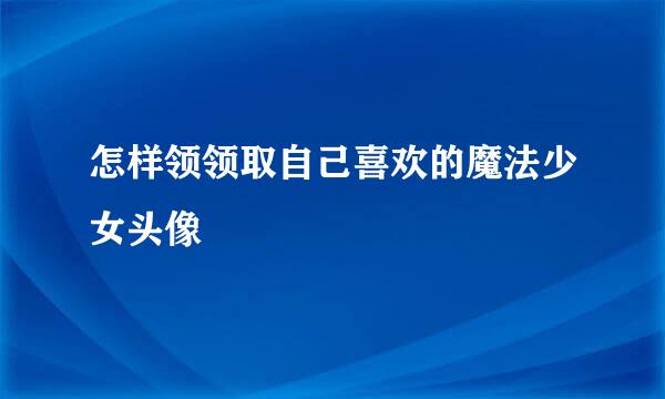 怎样领领取自己喜欢的魔法少女头像