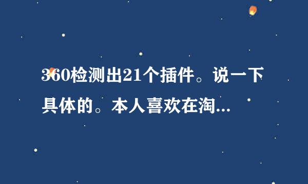 360检测出21个插件。说一下具体的。本人喜欢在淘宝上买茶叶。大家看看建议一下。哪些能删