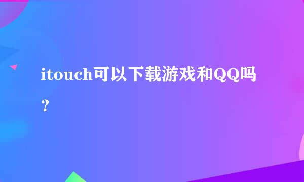 itouch可以下载游戏和QQ吗？