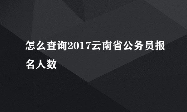 怎么查询2017云南省公务员报名人数