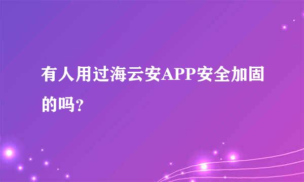 有人用过海云安APP安全加固的吗？