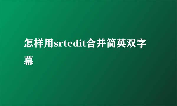 怎样用srtedit合并简英双字幕