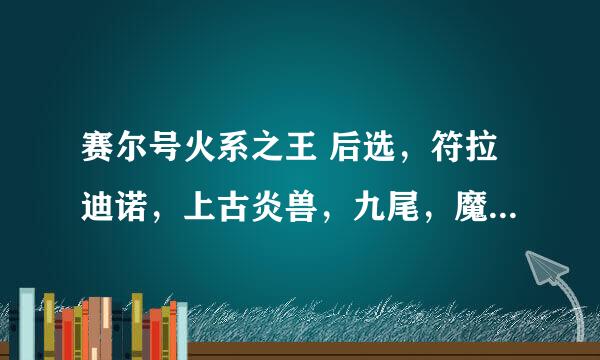 赛尔号火系之王 后选，符拉迪诺，上古炎兽，九尾，魔焰，萨诺拉撕