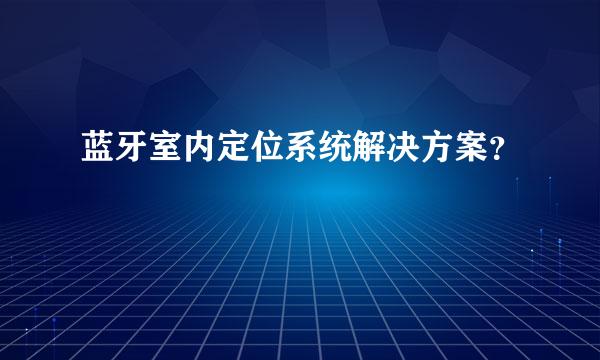 蓝牙室内定位系统解决方案？