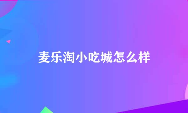 麦乐淘小吃城怎么样