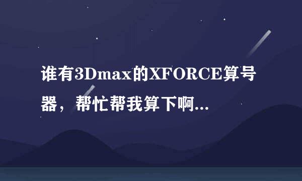 谁有3Dmax的XFORCE算号器，帮忙帮我算下啊，谢谢各位大虾~~急用啊