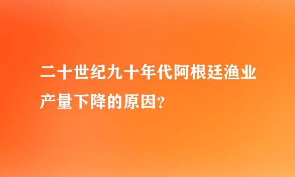 二十世纪九十年代阿根廷渔业产量下降的原因？