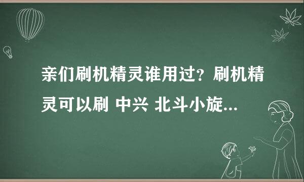 亲们刷机精灵谁用过？刷机精灵可以刷 中兴 北斗小旋风四核 U950手机吗？用