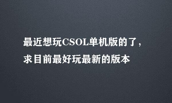 最近想玩CSOL单机版的了，求目前最好玩最新的版本