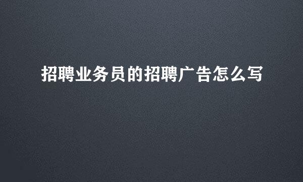 招聘业务员的招聘广告怎么写