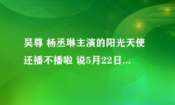 吴尊 杨丞琳主演的阳光天使还播不播啦 说5月22日播可到现在还没有