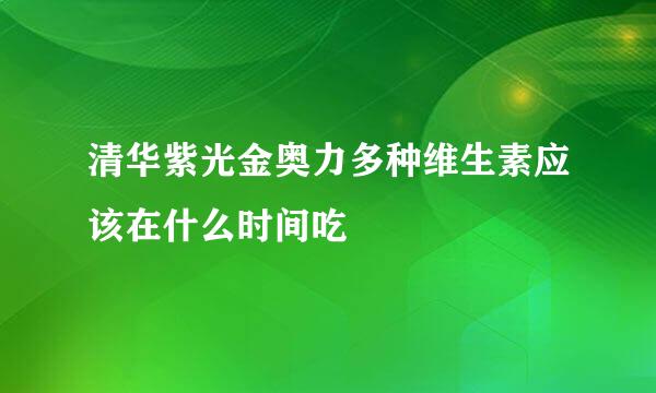 清华紫光金奥力多种维生素应该在什么时间吃