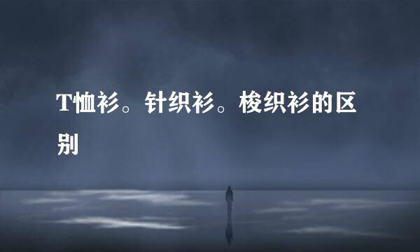 T恤衫。针织衫。梭织衫的区别