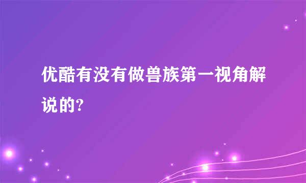 优酷有没有做兽族第一视角解说的?