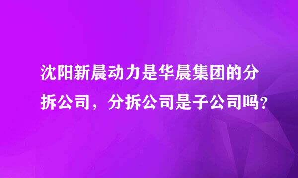 沈阳新晨动力是华晨集团的分拆公司，分拆公司是子公司吗？