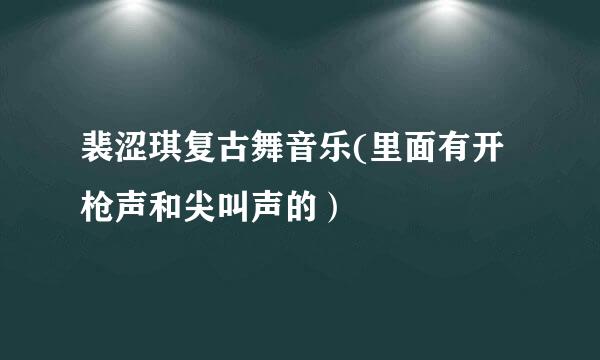 裴涩琪复古舞音乐(里面有开枪声和尖叫声的）