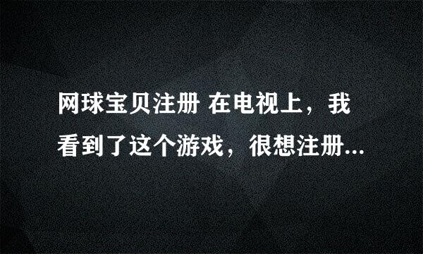 网球宝贝注册 在电视上，我看到了这个游戏，很想注册一个，查了n个百度，到底怎么注册？能告诉我详细的吗